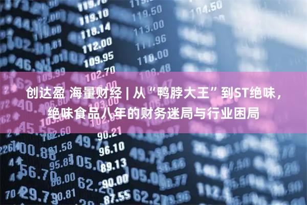 创达盈 海量财经 | 从“鸭脖大王”到ST绝味，绝味食品八年的财务迷局与行业困局