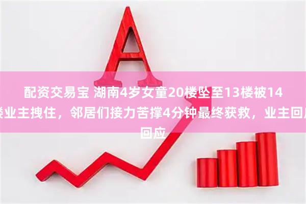 配资交易宝 湖南4岁女童20楼坠至13楼被14楼业主拽住，邻居们接力苦撑4分钟最终获救，业主回应