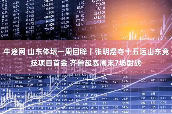 牛途网 山东体坛一周回眸丨张明煜夺十五运山东竞技项目首金 齐鲁超赛周末7场酣战