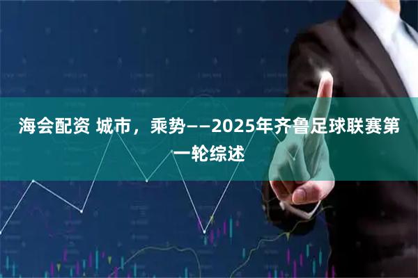 海会配资 城市，乘势——2025年齐鲁足球联赛第一轮综述