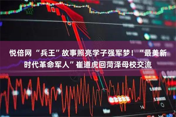 悦倍网 “兵王”故事照亮学子强军梦！“最美新时代革命军人”崔道虎回菏泽母校交流