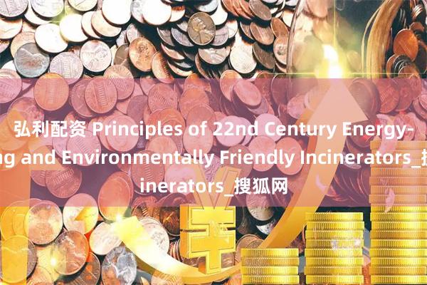 弘利配资 Principles of 22nd Century Energy-Saving and Environmentally Friendly Incinerators_搜狐网