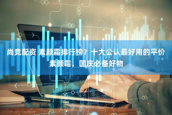 尚竞配资 素颜霜排行榜？十大公认最好用的平价素颜霜，国庆必备好物
