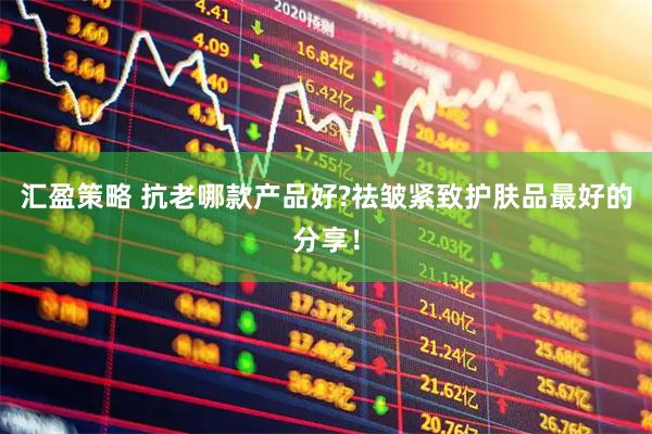 汇盈策略 抗老哪款产品好?祛皱紧致护肤品最好的分享！