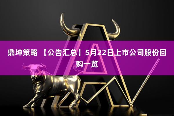 鼎坤策略 【公告汇总】5月22日上市公司股份回购一览