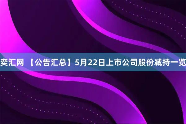 奕汇网 【公告汇总】5月22日上市公司股份减持一览