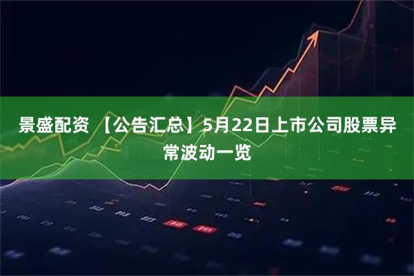 景盛配资 【公告汇总】5月22日上市公司股票异常波动一览