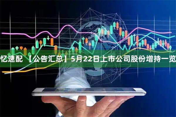忆速配 【公告汇总】5月22日上市公司股份增持一览