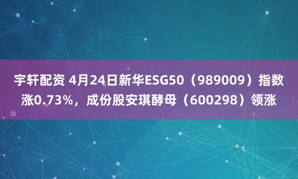 宇轩配资 4月24日新华ESG50（989009）指数涨0.73%，成份股安琪酵母（600298）领涨