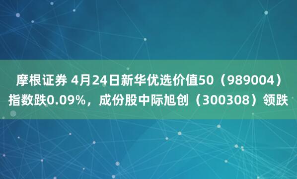 摩根证券 4月24日新华优选价值50（989004）指数跌0.09%，成份股中际旭创（300308）领跌