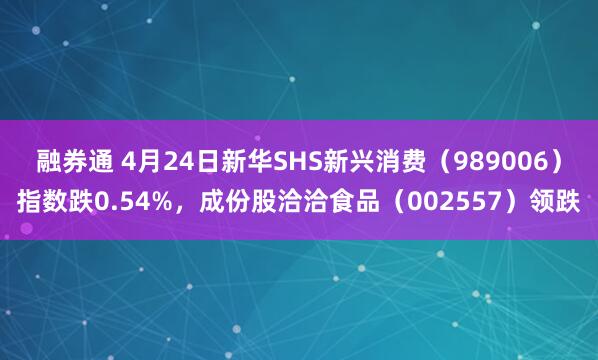 融券通 4月24日新华SHS新兴消费（989006）指数跌0.54%，成份股洽洽食品（002557）领跌