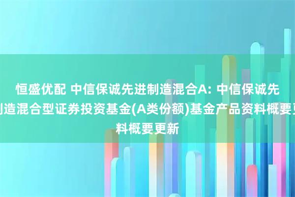 恒盛优配 中信保诚先进制造混合A: 中信保诚先进制造混合型证券投资基金(A类份额)基金产品资料概要更新
