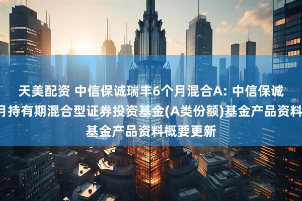 天美配资 中信保诚瑞丰6个月混合A: 中信保诚瑞丰6个月持有期混合型证券投资基金(A类份额)基金产品资料概要更新