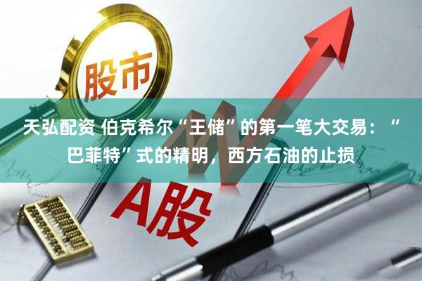 天弘配资 伯克希尔“王储”的第一笔大交易：“巴菲特”式的精明，西方石油的止损