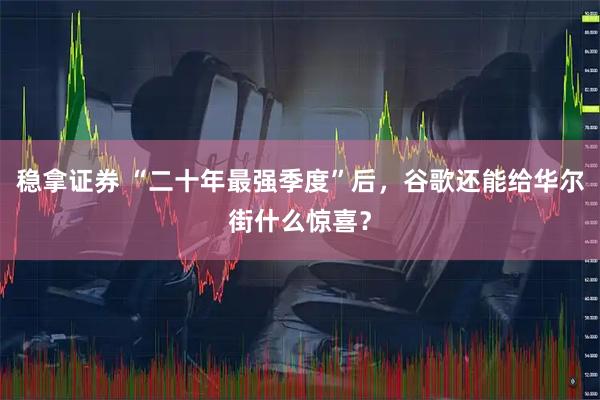 稳拿证券 “二十年最强季度”后，谷歌还能给华尔街什么惊喜？