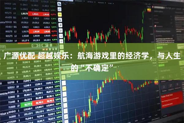 广源优配 超越娱乐：航海游戏里的经济学，与人生的“不确定”