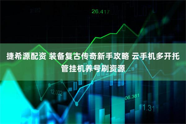捷希源配资 装备复古传奇新手攻略 云手机多开托管挂机养号刷资源