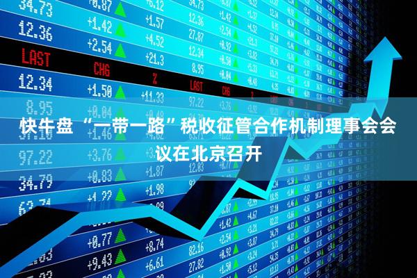 快牛盘 “一带一路”税收征管合作机制理事会会议在北京召开
