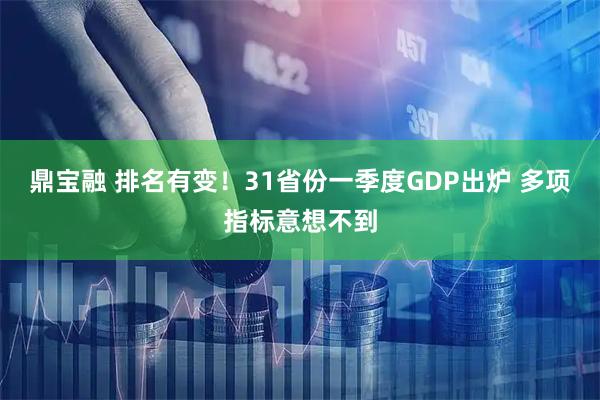 鼎宝融 排名有变！31省份一季度GDP出炉 多项指标意想不到
