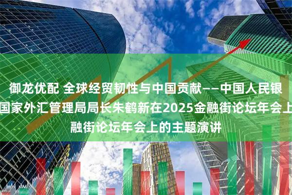 御龙优配 全球经贸韧性与中国贡献——中国人民银行副行长、国家外汇管理局局长朱鹤新在2025金融街论坛年会上的主题演讲