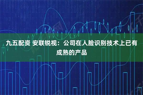 九五配资 安联锐视：公司在人脸识别技术上已有成熟的产品