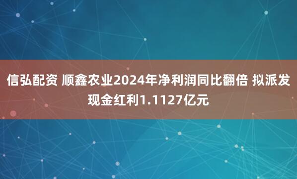 信弘配资 顺鑫农业2024年净利润同比翻倍 拟派发现金红利1.1127亿元