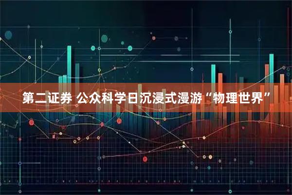 第二证券 公众科学日沉浸式漫游“物理世界”
