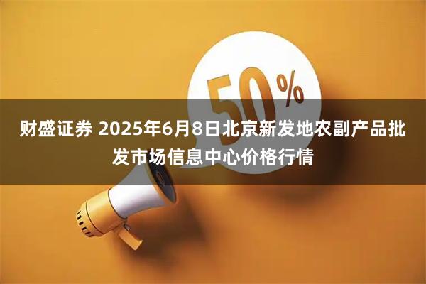 财盛证券 2025年6月8日北京新发地农副产品批发市场信息中心价格行情