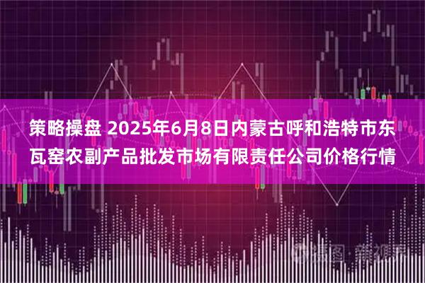 策略操盘 2025年6月8日内蒙古呼和浩特市东瓦窑农副产品批发市场有限责任公司价格行情