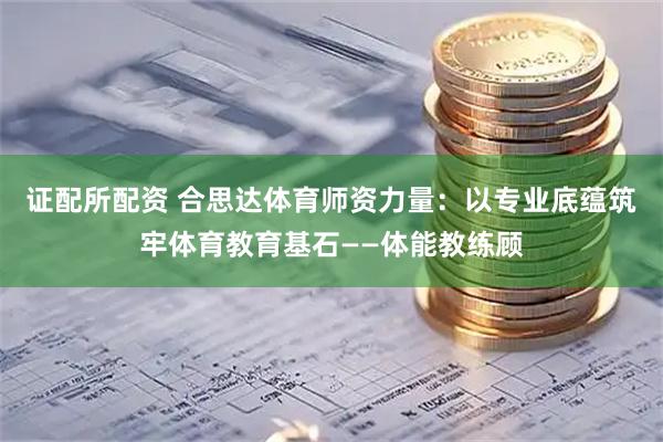 证配所配资 合思达体育师资力量：以专业底蕴筑牢体育教育基石——体能教练顾