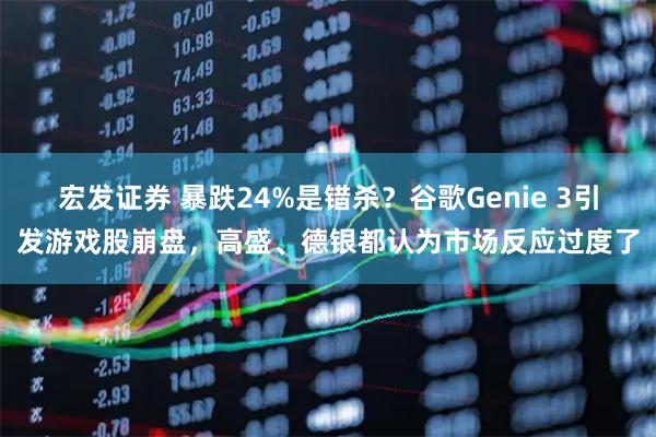 宏发证券 暴跌24%是错杀？谷歌Genie 3引发游戏股崩盘，高盛、德银都认为市场反应过度了