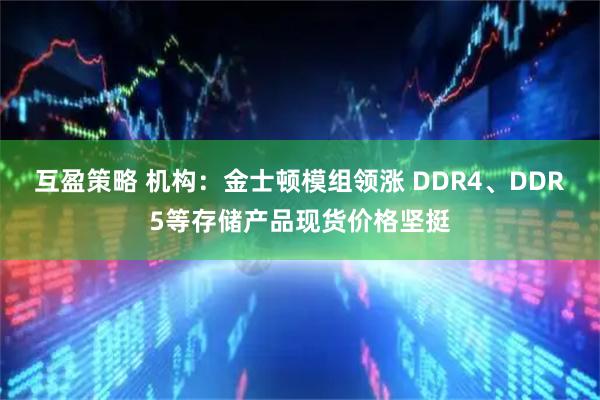互盈策略 机构：金士顿模组领涨 DDR4、DDR5等存储产品现货价格坚挺