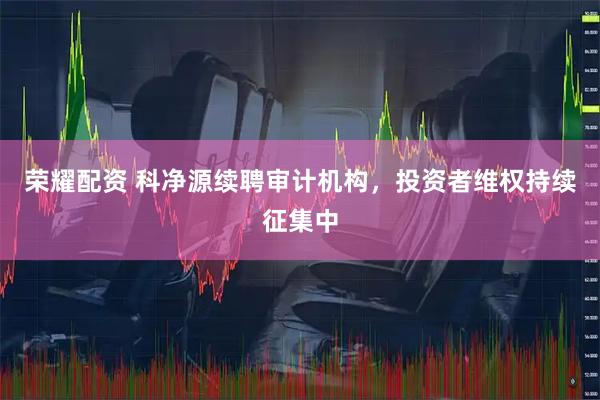 荣耀配资 科净源续聘审计机构，投资者维权持续征集中