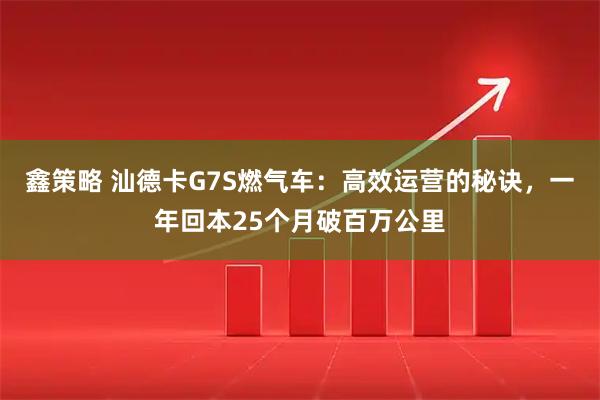 鑫策略 汕德卡G7S燃气车：高效运营的秘诀，一年回本25个月破百万公里