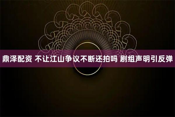 鼎泽配资 不让江山争议不断还拍吗 剧组声明引反弹