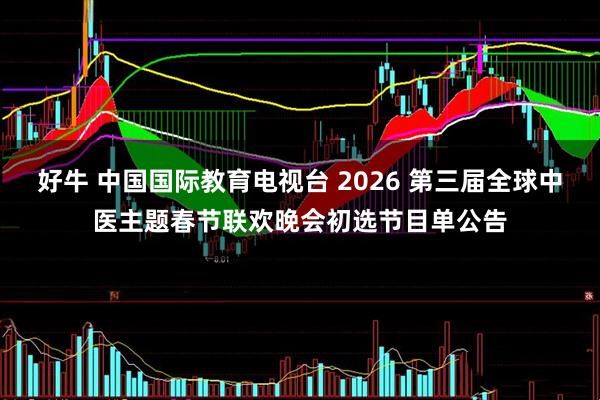 好牛 中国国际教育电视台 2026 第三届全球中医主题春节联欢晚会初选节目单公告