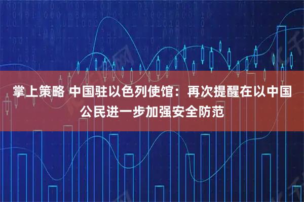 掌上策略 中国驻以色列使馆：再次提醒在以中国公民进一步加强安全防范