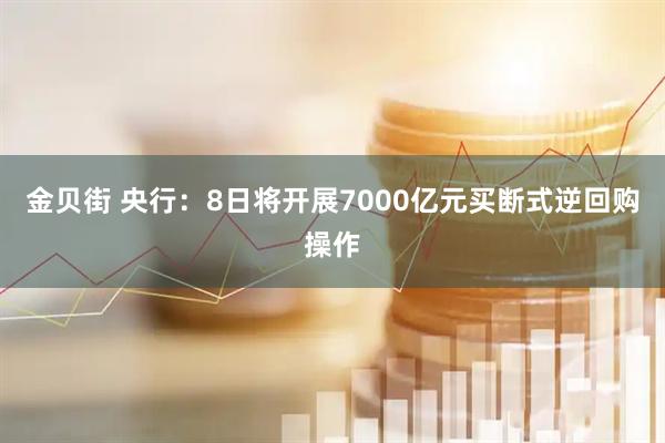 金贝街 央行：8日将开展7000亿元买断式逆回购操作