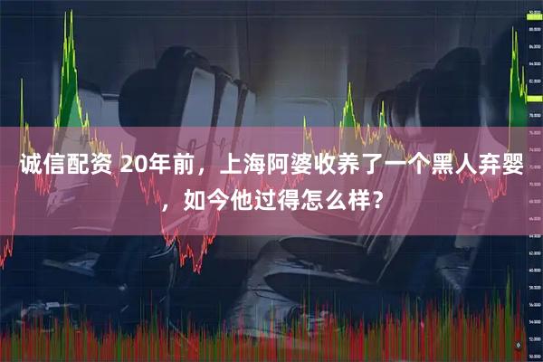 诚信配资 20年前，上海阿婆收养了一个黑人弃婴，如今他过得怎么样？