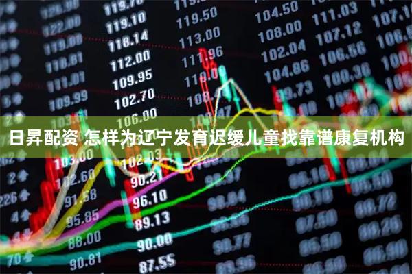 日昇配资 怎样为辽宁发育迟缓儿童找靠谱康复机构