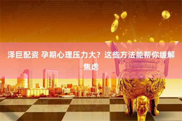 泽巨配资 孕期心理压力大？这些方法能帮你缓解焦虑